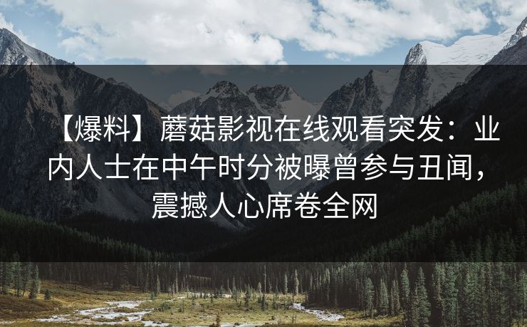【爆料】蘑菇影视在线观看突发：业内人士在中午时分被曝曾参与丑闻，震撼人心席卷全网