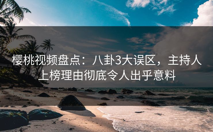樱桃视频盘点:八卦3大误区,主持人上榜理由彻底令人出乎意料 樱桃视频盘点:八卦3大误区,主持人上榜理由彻底令人出乎意料