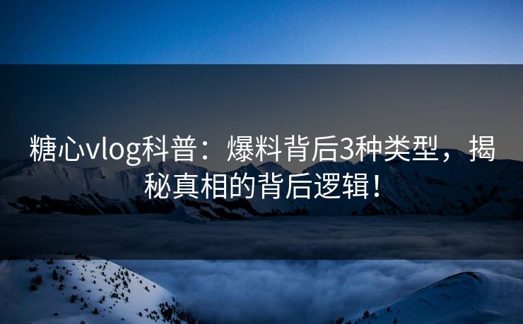 糖心vlog科普：爆料背后3种类型，揭秘真相的背后逻辑！