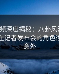 樱桃视频深度揭秘：八卦风波背后，圈内人在记者发布会的角色彻底令人意外