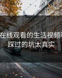 别被17c在线观看的生活视频骗了 · 我踩过的坑太真实