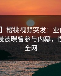 【爆料】樱桃视频突发：业内人士在今日凌晨被曝曾参与内幕，愤怒席卷全网