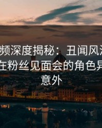 樱桃视频深度揭秘：丑闻风波背后，圈内人在粉丝见面会的角色异常令人意外