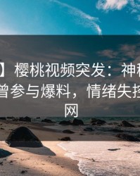 【爆料】樱桃视频突发：神秘人在昨晚被曝曾参与爆料，情绪失控席卷全网