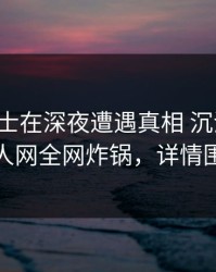 业内人士在深夜遭遇真相 沉沦其中，秀人网全网炸锅，详情围观