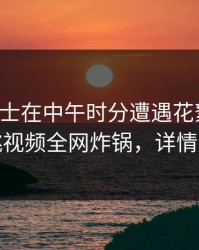 业内人士在中午时分遭遇花絮炸裂，樱桃视频全网炸锅，详情发现