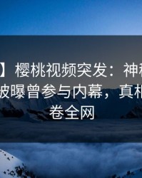 【爆料】樱桃视频突发：神秘人在傍晚时刻被曝曾参与内幕，真相大白席卷全网
