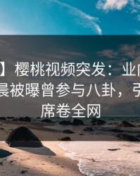 【爆料】樱桃视频突发：业内人士在今日凌晨被曝曾参与八卦，引发众怒席卷全网
