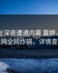 当事人在深夜遭遇内幕 震撼人心，秀人网全网炸锅，详情查看