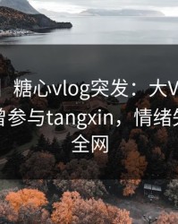 【爆料】糖心vlog突发：大V在昨日深夜被曝曾参与tangxin，情绪失控席卷全网