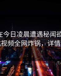 当事人在今日凌晨遭遇秘闻欲望升腾，樱桃视频全网炸锅，详情直击
