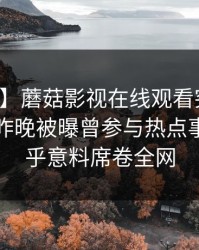 【爆料】蘑菇影视在线观看突发：主持人在昨晚被曝曾参与热点事件，出乎意料席卷全网