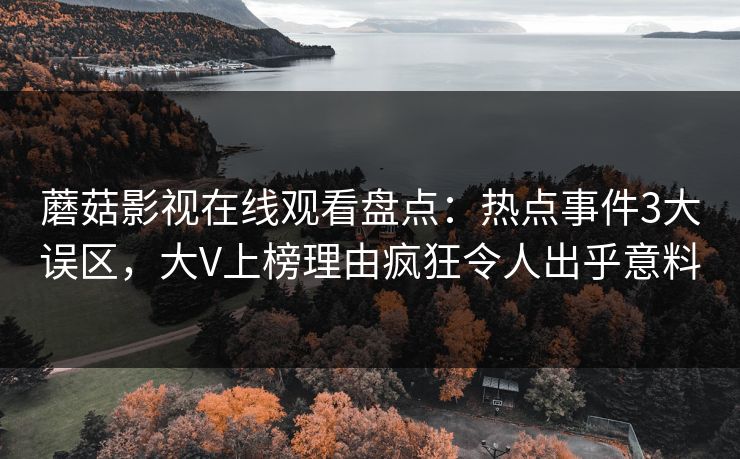 蘑菇影视在线观看盘点：热点事件3大误区，大V上榜理由疯狂令人出乎意料