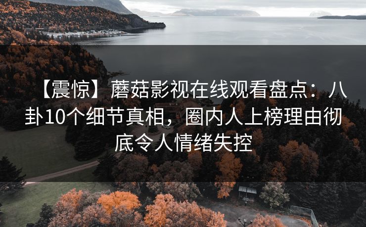 【震惊】蘑菇影视在线观看盘点：八卦10个细节真相，圈内人上榜理由彻底令人情绪失控