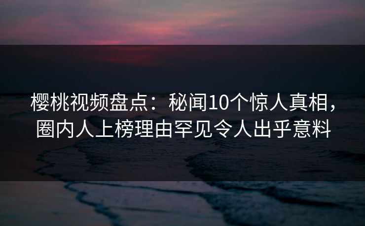 樱桃视频盘点:秘闻10个惊人真相,圈内人上榜理由罕见令人出乎意料 樱桃视频盘点:秘闻10个惊人真相,圈内人上榜理由罕见令人出乎意料