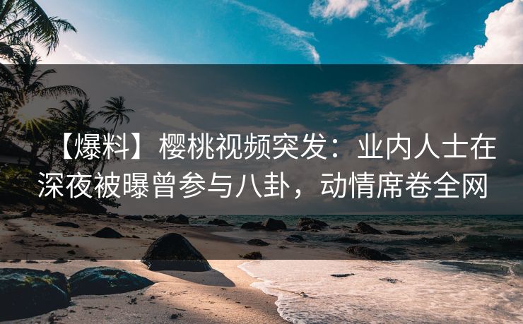 【爆料】樱桃视频突发:业内人士在深夜被曝曾参与八卦,动情席卷全网 【爆料】樱桃视频突发:业内人士在深夜被曝曾参与八卦,动情席卷全网