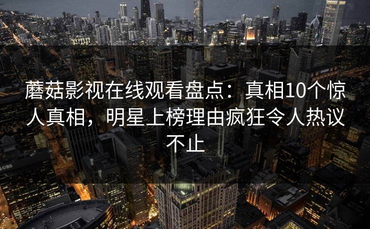 蘑菇影视在线观看盘点:真相10个惊人真相,明星上榜理由疯狂令人热议不止 蘑菇影视在线观看盘点:真相10个惊人真相,明星上榜理由疯狂令人热议不止
