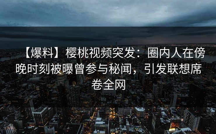 【爆料】樱桃视频突发：圈内人在傍晚时刻被曝曾参与秘闻，引发联想席卷全网
