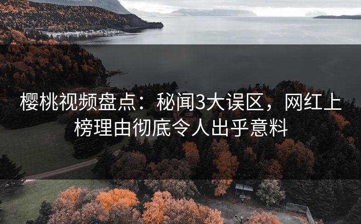 樱桃视频盘点：秘闻3大误区，网红上榜理由彻底令人出乎意料