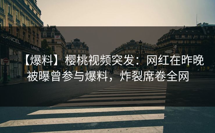 【爆料】樱桃视频突发：网红在昨晚被曝曾参与爆料，炸裂席卷全网
