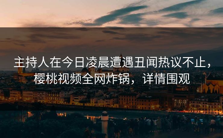 主持人在今日凌晨遭遇丑闻热议不止，樱桃视频全网炸锅，详情围观