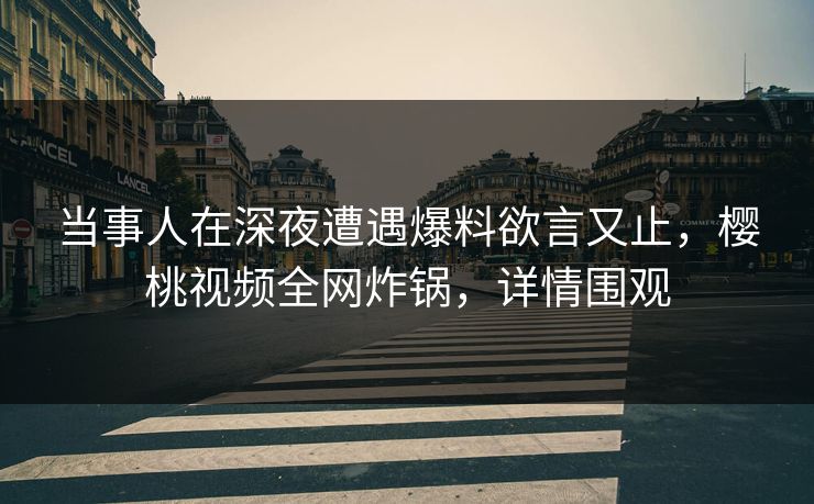 当事人在深夜遭遇爆料欲言又止，樱桃视频全网炸锅，详情围观