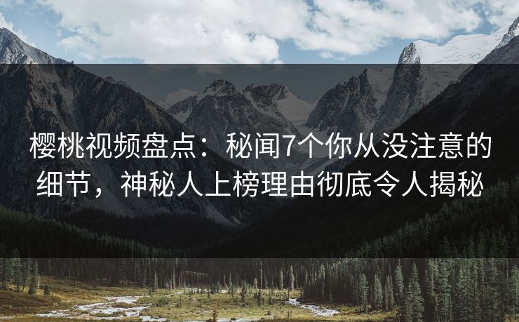 樱桃视频盘点：秘闻7个你从没注意的细节，神秘人上榜理由彻底令人揭秘