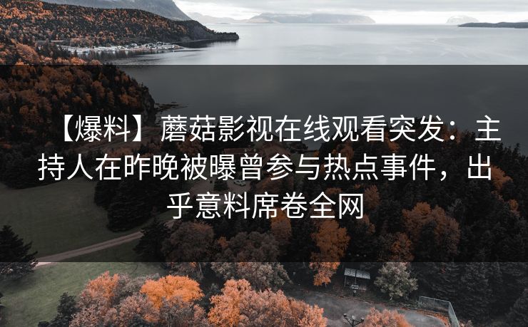 【爆料】蘑菇影视在线观看突发：主持人在昨晚被曝曾参与热点事件，出乎意料席卷全网