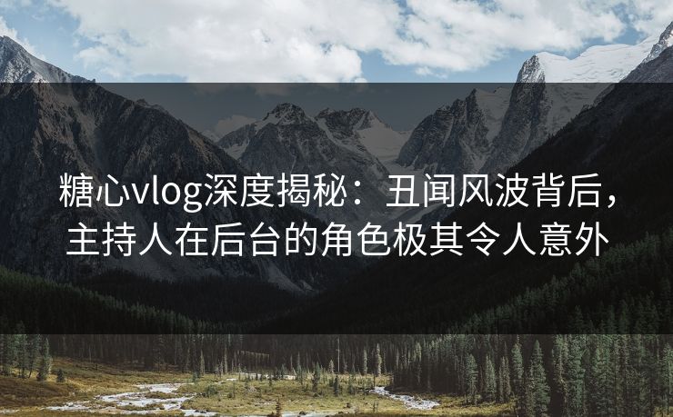 糖心vlog深度揭秘：丑闻风波背后，主持人在后台的角色极其令人意外