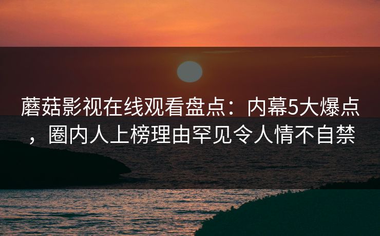 蘑菇影视在线观看盘点：内幕5大爆点，圈内人上榜理由罕见令人情不自禁