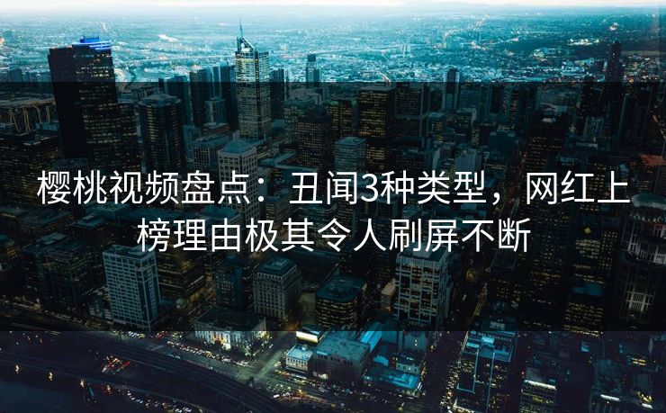樱桃视频盘点：丑闻3种类型，网红上榜理由极其令人刷屏不断