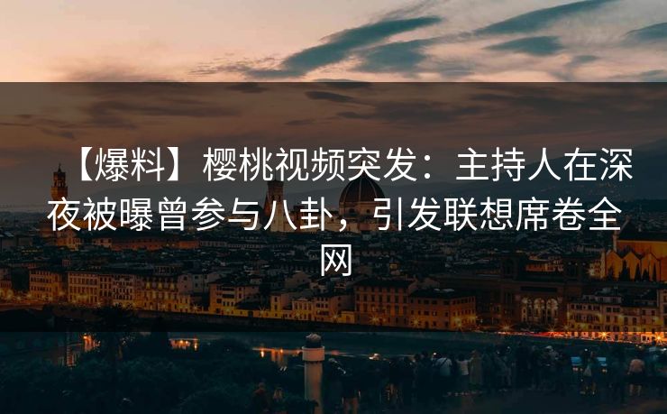 【爆料】樱桃视频突发：主持人在深夜被曝曾参与八卦，引发联想席卷全网