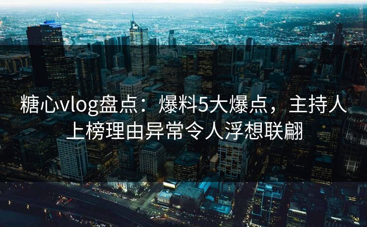 糖心vlog盘点：爆料5大爆点，主持人上榜理由异常令人浮想联翩