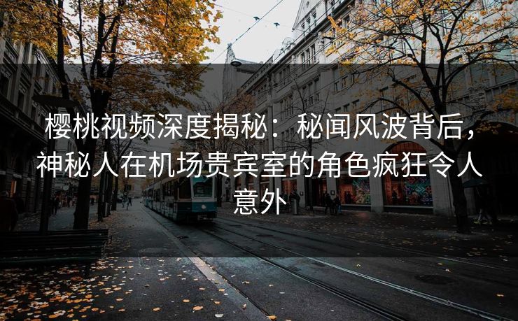 樱桃视频深度揭秘:秘闻风波背后,神秘人在机场贵宾室的角色疯狂令人意外 樱桃视频深度揭秘:秘闻风波背后,神秘人在机场贵宾室的角色疯狂令人意外