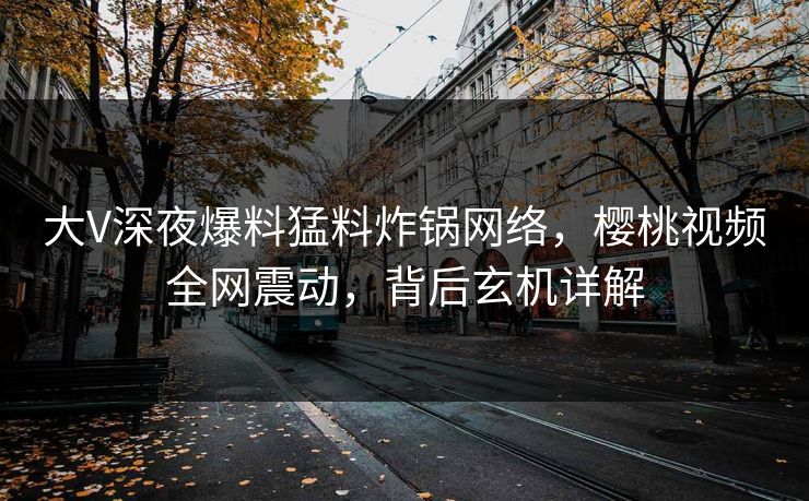 大V深夜爆料猛料炸锅网络，樱桃视频全网震动，背后玄机详解