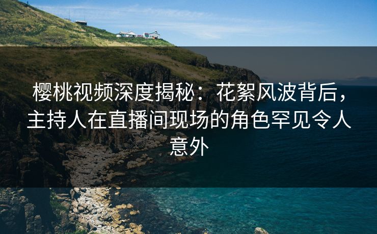 樱桃视频深度揭秘:花絮风波背后,主持人在直播间现场的角色罕见令人意外 樱桃视频深度揭秘:花絮风波背后,主持人在直播间现场的角色罕见令人意外