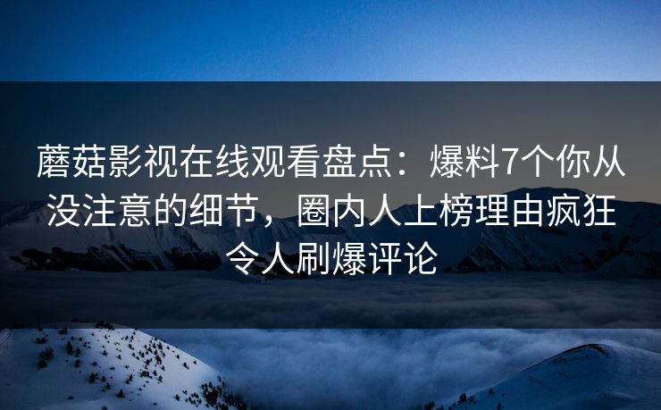 蘑菇影视在线观看盘点：爆料7个你从没注意的细节，圈内人上榜理由疯狂令人刷爆评论