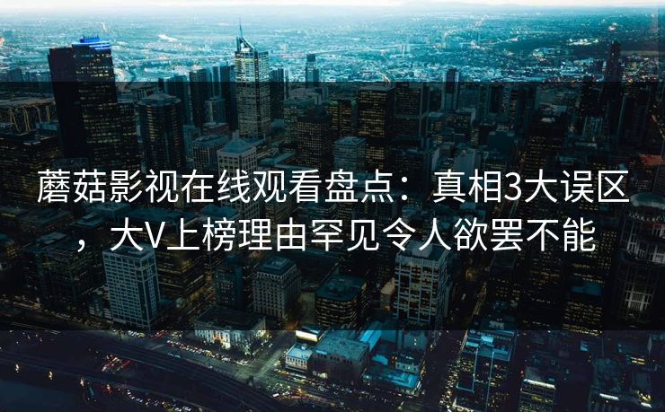 蘑菇影视在线观看盘点:真相3大误区,大V上榜理由罕见令人欲罢不能 蘑菇影视在线观看盘点:真相3大误区,大V上榜理由罕见令人欲罢不能