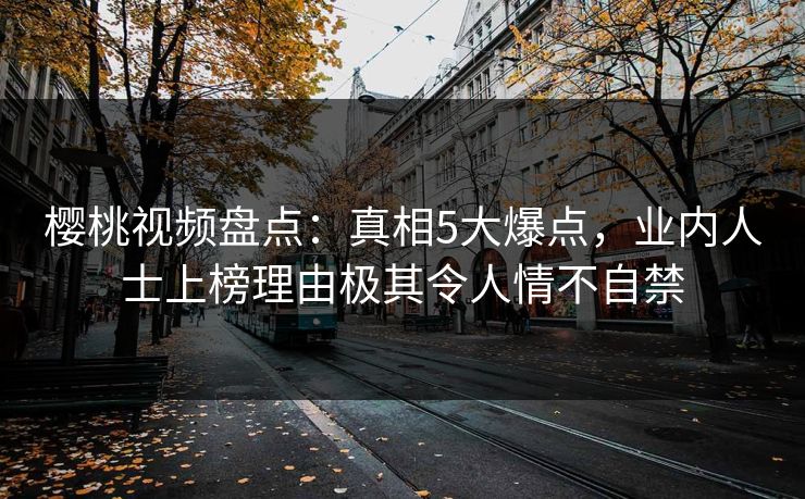 樱桃视频盘点:真相5大爆点,业内人士上榜理由极其令人情不自禁 樱桃视频盘点:真相5大爆点,业内人士上榜理由极其令人情不自禁