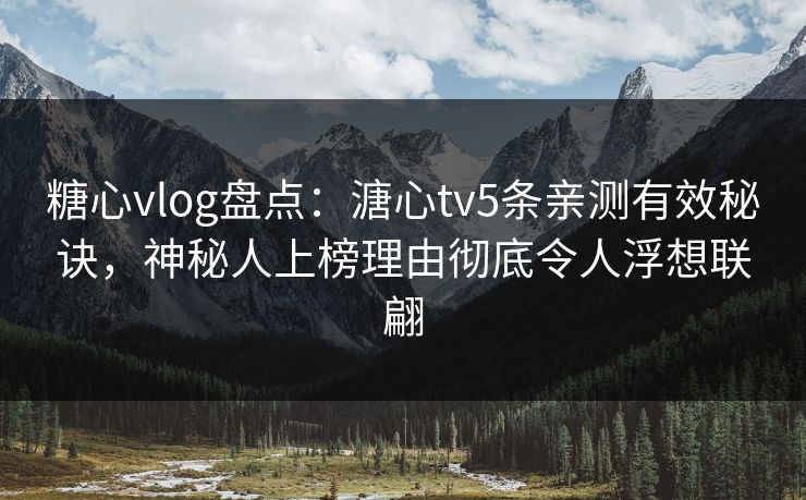 糖心vlog盘点:溏心tv5条亲测有效秘诀,神秘人上榜理由彻底令人浮想联翩 糖心vlog盘点:溏心tv5条亲测有效秘诀,神秘人上榜理由彻底令人浮想联翩