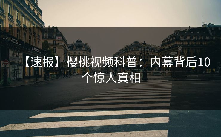 【速报】樱桃视频科普:内幕背后10个惊人真相 【速报】樱桃视频科普:内幕背后10个惊人真相