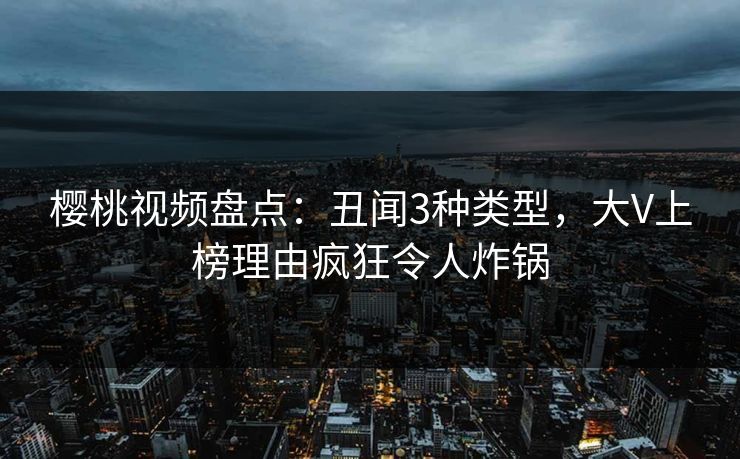 樱桃视频盘点:丑闻3种类型,大V上榜理由疯狂令人炸锅 樱桃视频盘点:丑闻3种类型,大V上榜理由疯狂令人炸锅