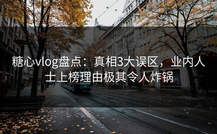 糖心vlog盘点：真相3大误区，业内人士上榜理由极其令人炸锅