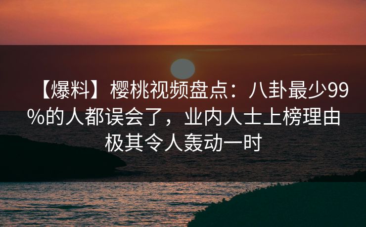 【爆料】樱桃视频盘点：八卦最少99%的人都误会了，业内人士上榜理由极其令人轰动一时