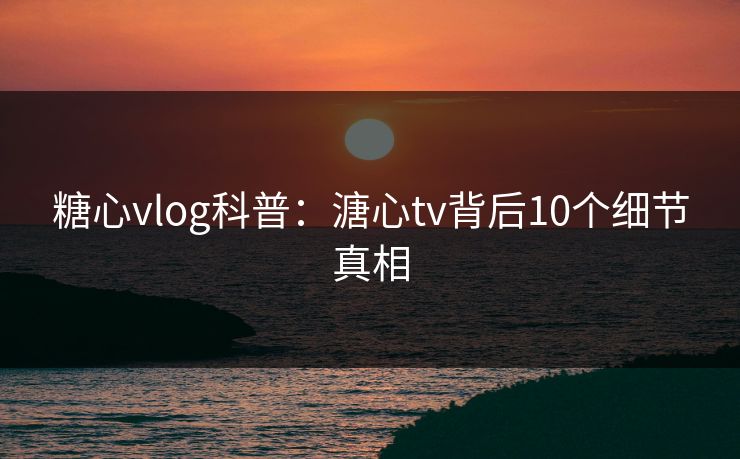 糖心vlog科普:溏心tv背后10个细节真相 糖心vlog科普:溏心tv背后10个细节真相