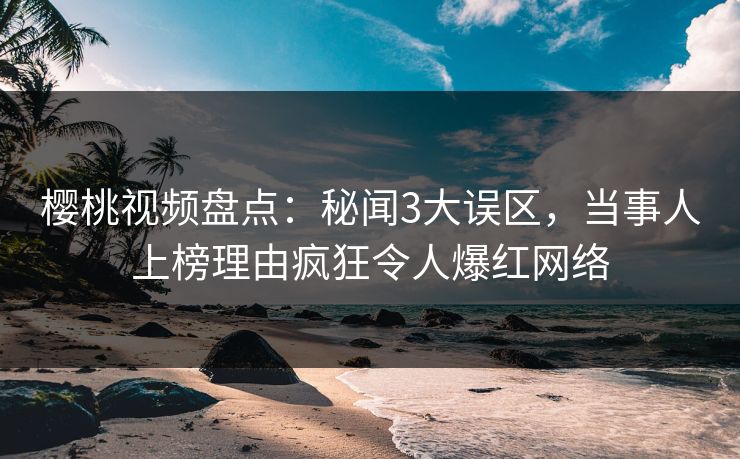 樱桃视频盘点：秘闻3大误区，当事人上榜理由疯狂令人爆红网络