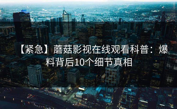 【紧急】蘑菇影视在线观看科普：爆料背后10个细节真相