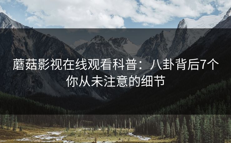 蘑菇影视在线观看科普:八卦背后7个你从未注意的细节 蘑菇影视在线观看科普:八卦背后7个你从未注意的细节