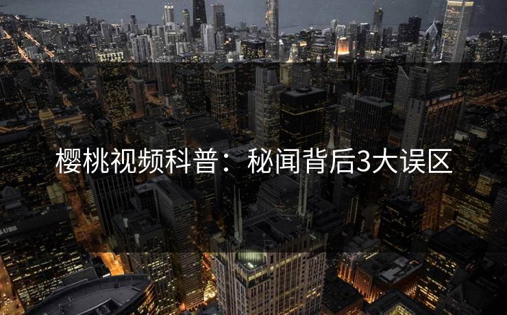 樱桃视频科普：秘闻背后3大误区