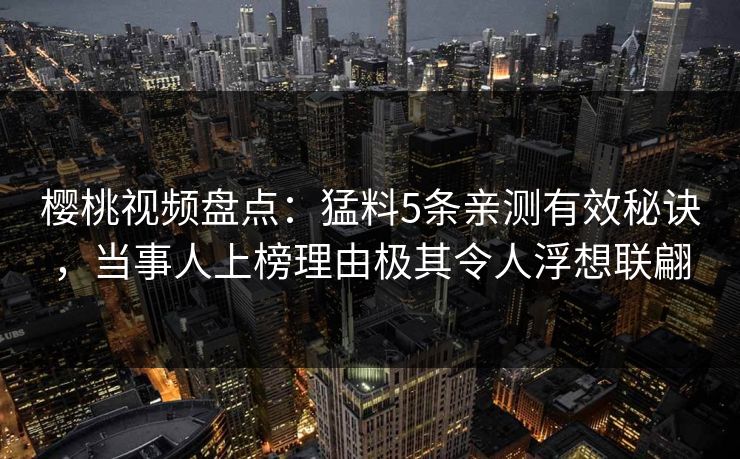 樱桃视频盘点：猛料5条亲测有效秘诀，当事人上榜理由极其令人浮想联翩